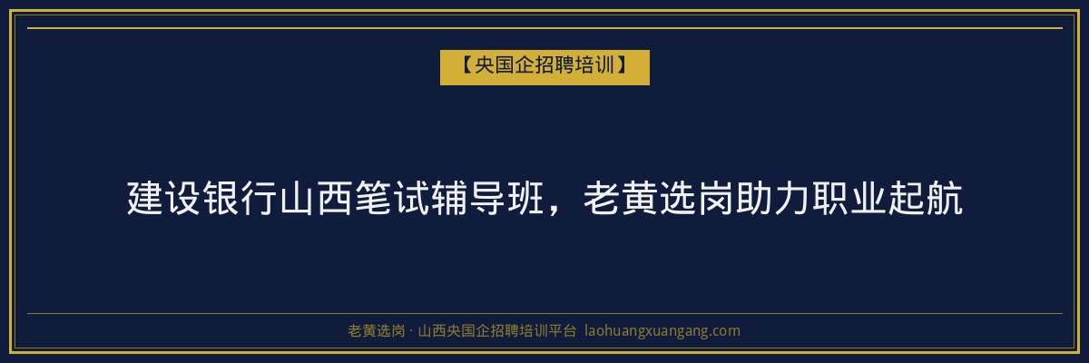 建设银行山西笔试辅导班,老黄选岗助力职业起航 - 老黄选岗