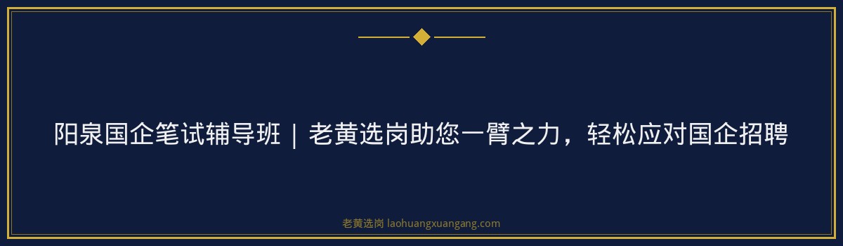 阳泉国企笔试辅导班 | 老黄选岗助您一臂之力，轻松应对国企招聘 - 要点