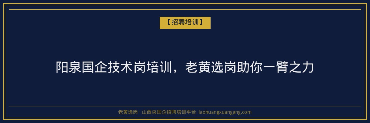 阳泉国企技术岗培训,老黄选岗助你一臂之力 - 老黄选岗