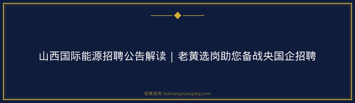 山西国际能源招聘公告解读 | 老黄选岗助您备战央国企招聘 - 要点