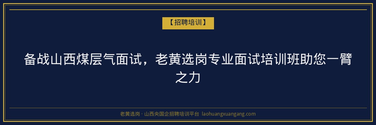 备战山西煤层气面试，老黄选岗专业面试培训班助您一臂之力 - 老黄选岗