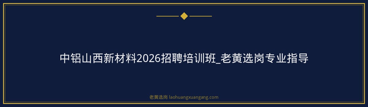 中铝山西新材料2026招聘培训班_老黄选岗专业指导 - 要点