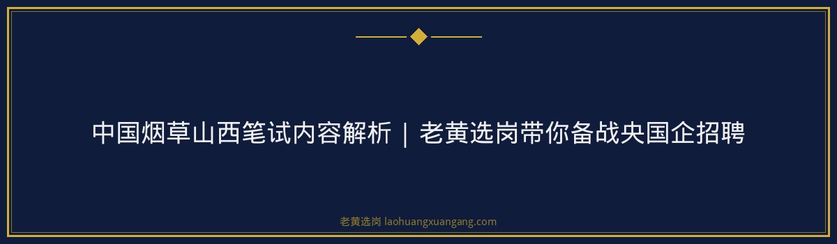 中国烟草山西笔试内容解析 | 老黄选岗带你备战央国企招聘 - 要点