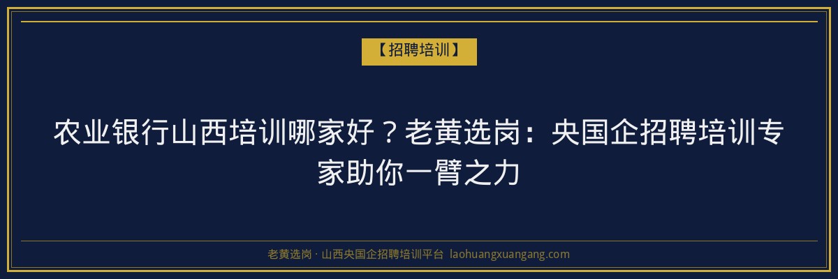 农业银行山西培训哪家好?老黄选岗:央国企招聘培训专家助你一臂之力 - 老黄选岗
