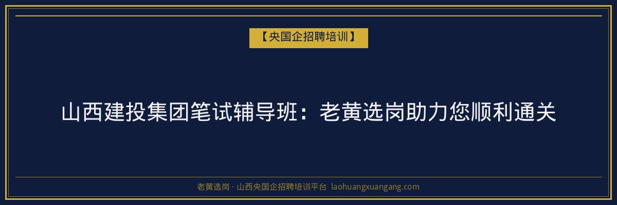 山西建投集团笔试辅导班:老黄选岗助力您顺利通关 - 老黄选岗