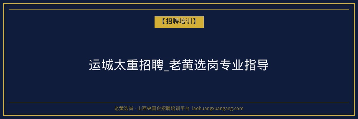 运城太重招聘_老黄选岗专业指导 - 老黄选岗