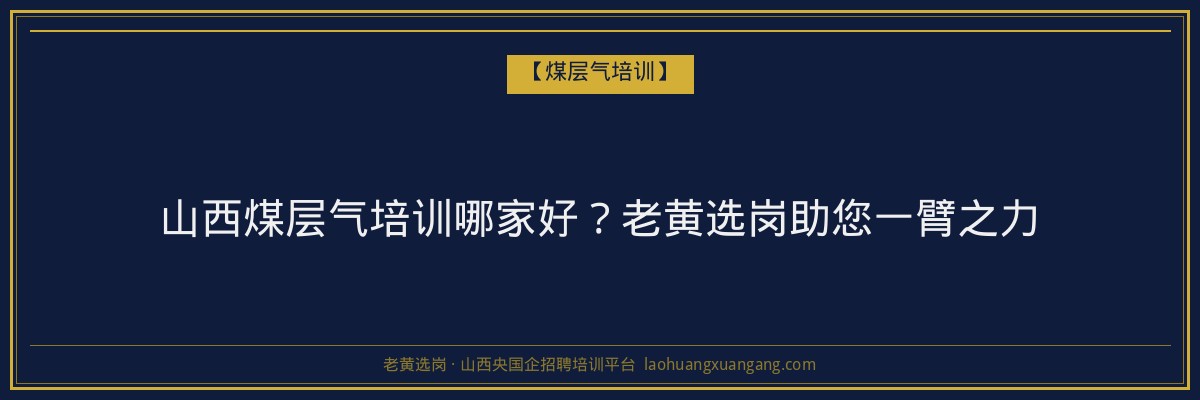 山西煤层气培训哪家好?老黄选岗助您一臂之力 - 老黄选岗