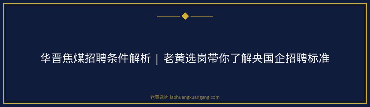 华晋焦煤招聘条件解析 | 老黄选岗带你了解央国企招聘标准 - 要点