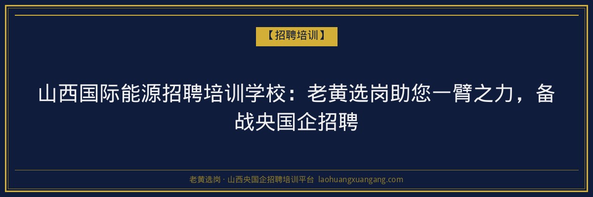 山西国际能源招聘培训学校:老黄选岗助您一臂之力,备战央国企招聘 - 老黄选岗