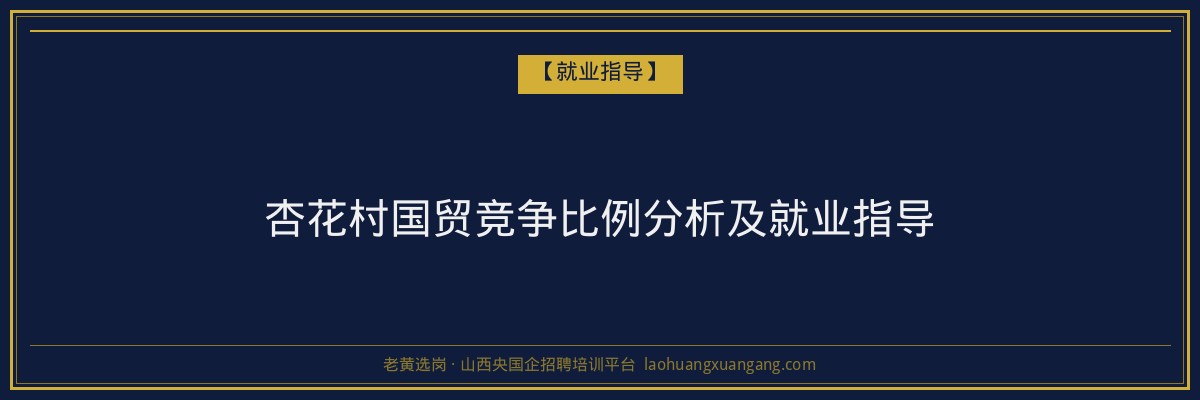杏花村国贸竞争比例分析及就业指导 - 老黄选岗
