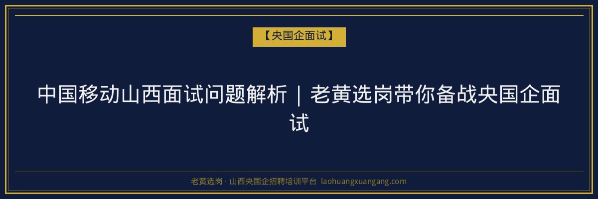 中国移动山西面试问题解析 | 老黄选岗带你备战央国企面试 - 老黄选岗