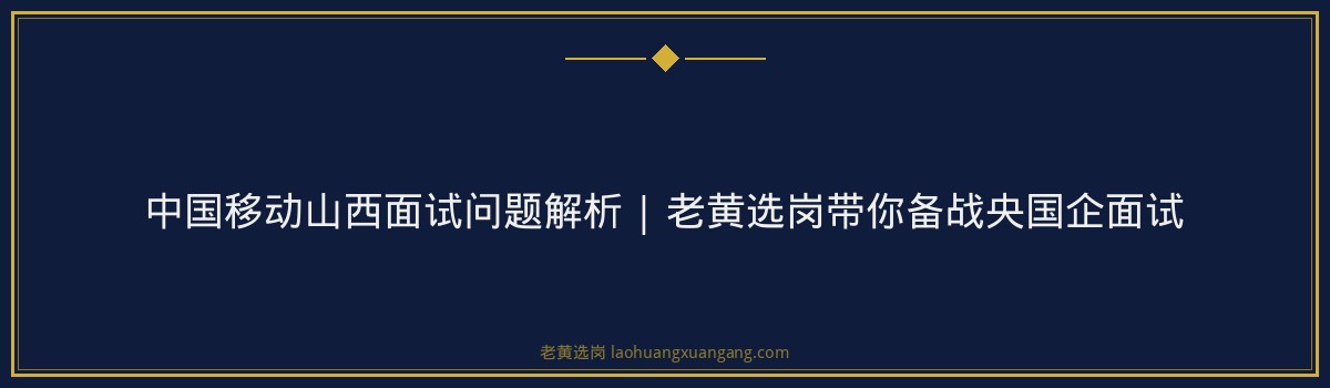 中国移动山西面试问题解析 | 老黄选岗带你备战央国企面试 - 要点