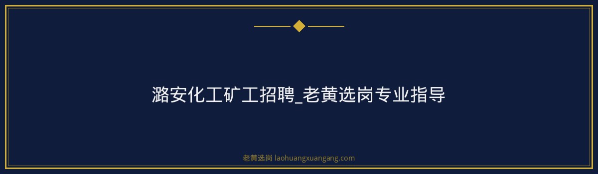 潞安化工矿工招聘_老黄选岗专业指导 - 要点