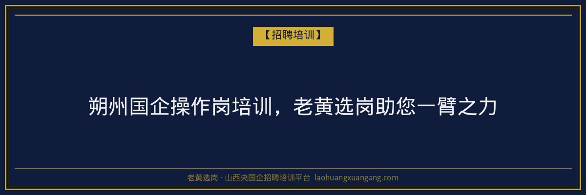朔州国企操作岗培训，老黄选岗助您一臂之力 - 老黄选岗