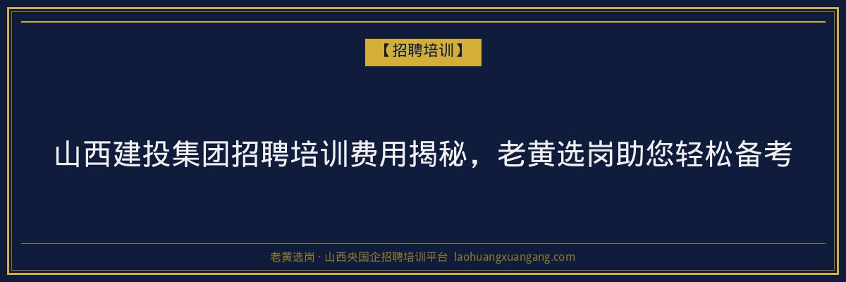 山西建投集团招聘培训费用揭秘,老黄选岗助您轻松备考 - 老黄选岗