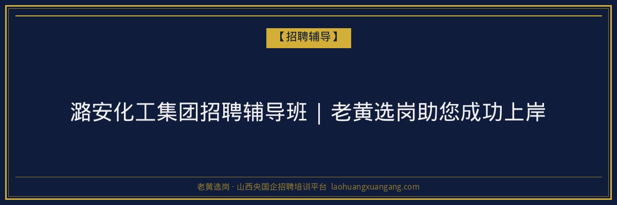 潞安化工集团招聘辅导班 | 老黄选岗助您成功上岸 - 老黄选岗