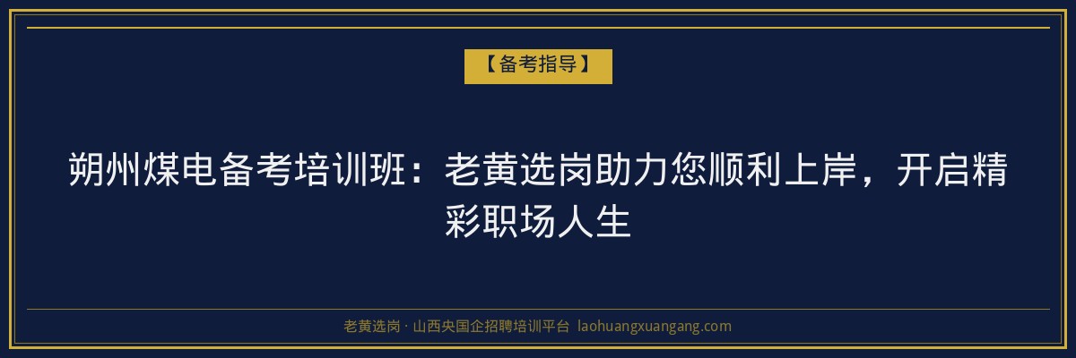 朔州煤电备考培训班：老黄选岗助力您顺利上岸，开启精彩职场人生 - 老黄选岗