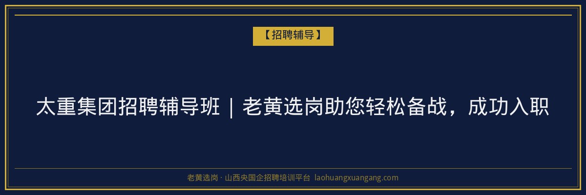 太重集团招聘辅导班 | 老黄选岗助您轻松备战，成功入职 - 老黄选岗