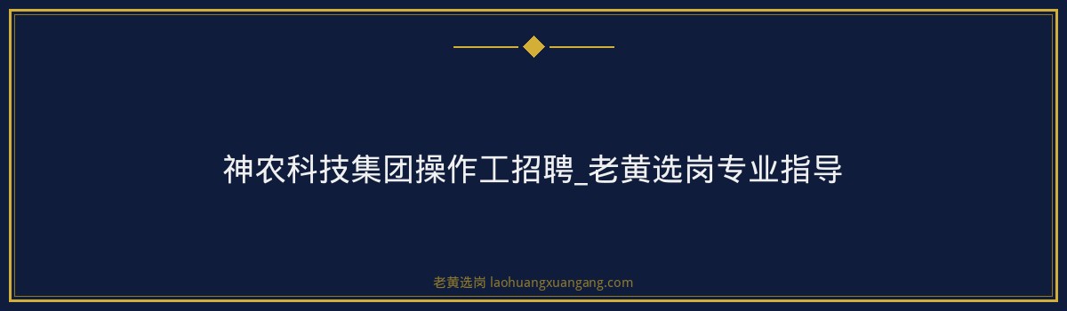 神农科技集团操作工招聘_老黄选岗专业指导 - 要点