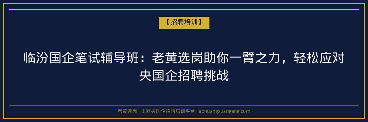 临汾国企笔试辅导班:老黄选岗助你一臂之力,轻松应对央国企招聘挑战 - 老黄选岗