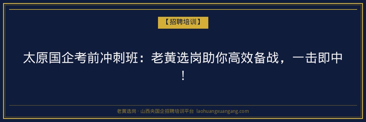 太原国企考前冲刺班：老黄选岗助你高效备战，一击即中！ - 老黄选岗