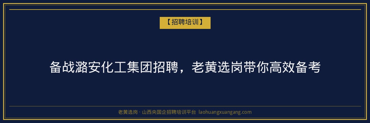 备战潞安化工集团招聘，老黄选岗带你高效备考 - 老黄选岗