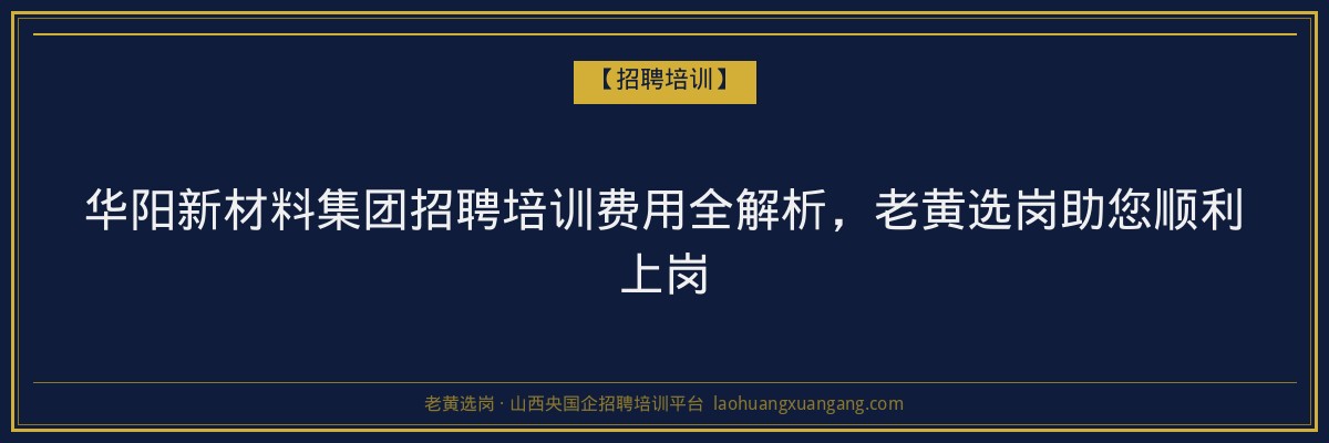 华阳新材料集团招聘培训费用全解析，老黄选岗助您顺利上岗 - 老黄选岗
