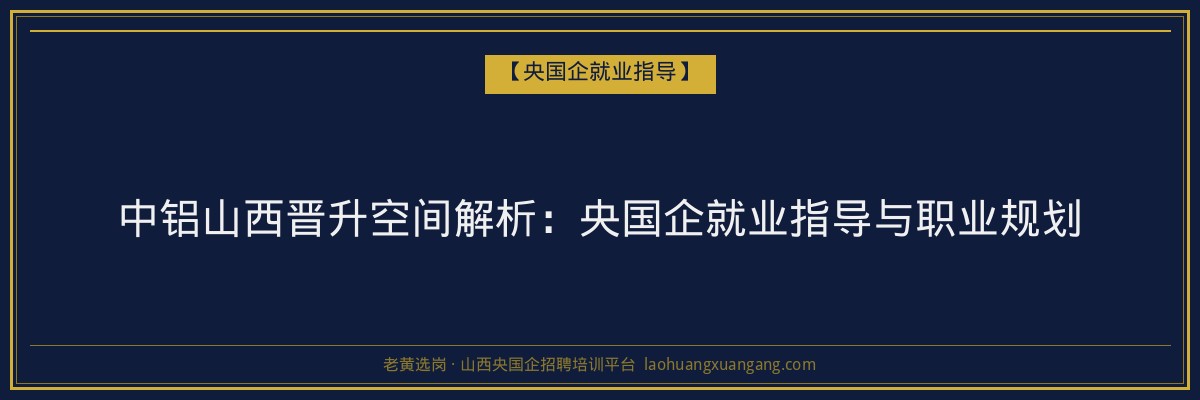 中铝山西晋升空间解析:央国企就业指导与职业规划 - 老黄选岗
