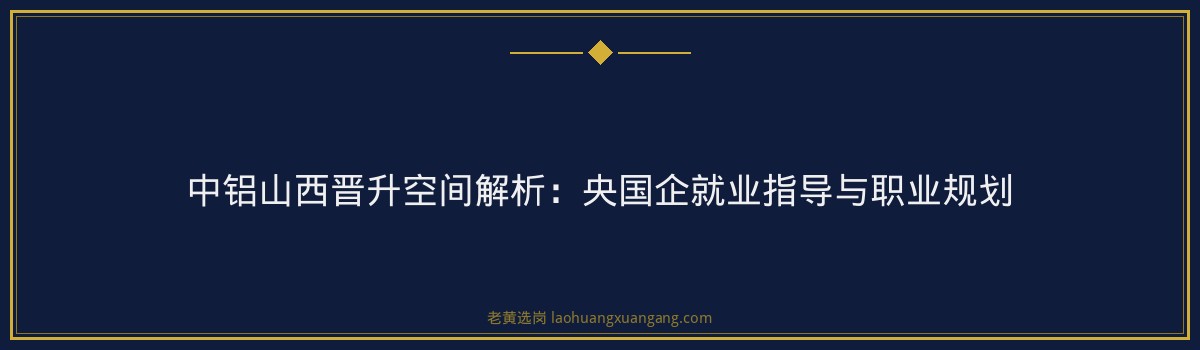 中铝山西晋升空间解析:央国企就业指导与职业规划 - 要点