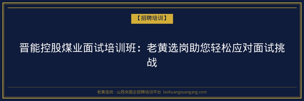 晋能控股煤业面试培训班：老黄选岗助您轻松应对面试挑战 - 老黄选岗