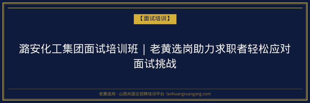 潞安化工集团面试培训班 | 老黄选岗助力求职者轻松应对面试挑战 - 老黄选岗