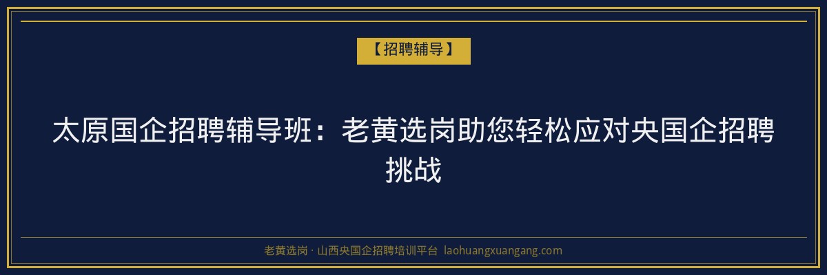太原国企招聘辅导班：老黄选岗助您轻松应对央国企招聘挑战 - 老黄选岗