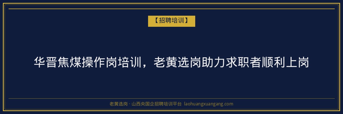 华晋焦煤操作岗培训,老黄选岗助力求职者顺利上岗 - 老黄选岗