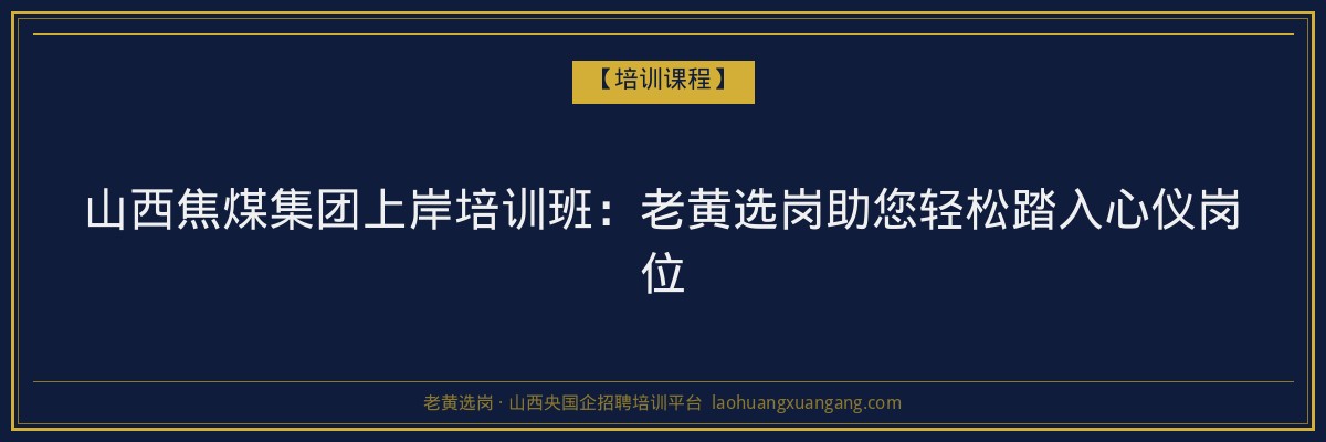 山西焦煤集团上岸培训班：老黄选岗助您轻松踏入心仪岗位 - 老黄选岗