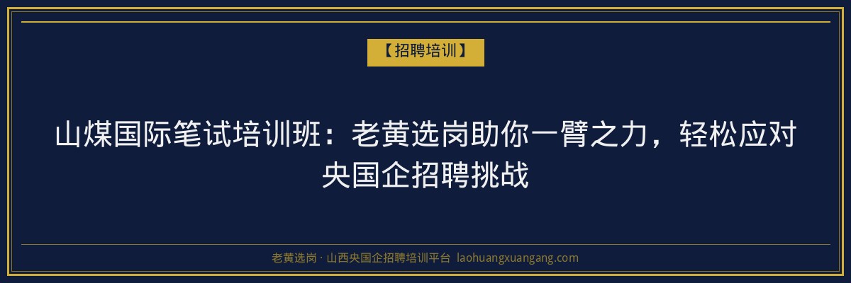 山煤国际笔试培训班：老黄选岗助你一臂之力，轻松应对央国企招聘挑战 - 老黄选岗