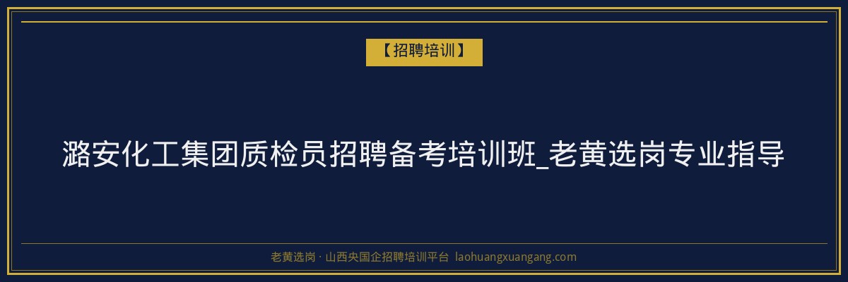 潞安化工集团质检员招聘备考培训班_老黄选岗专业指导 - 老黄选岗