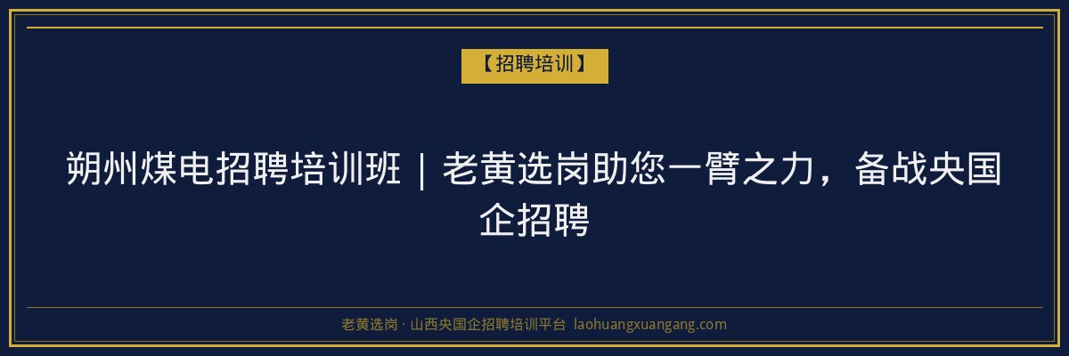 朔州煤电招聘培训班 | 老黄选岗助您一臂之力，备战央国企招聘 - 老黄选岗