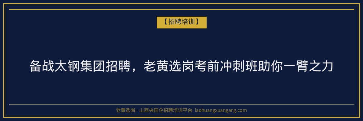 备战太钢集团招聘,老黄选岗考前冲刺班助你一臂之力 - 老黄选岗