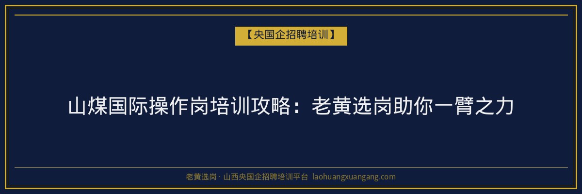 山煤国际操作岗培训攻略:老黄选岗助你一臂之力 - 老黄选岗