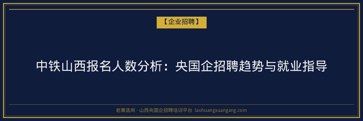 中铁山西报名人数分析:央国企招聘趋势与就业指导 - 老黄选岗