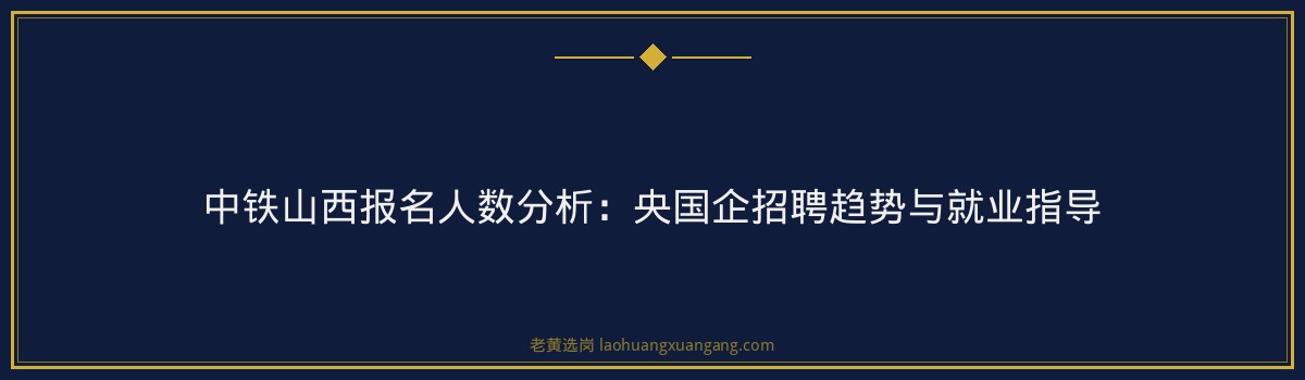 中铁山西报名人数分析:央国企招聘趋势与就业指导 - 要点